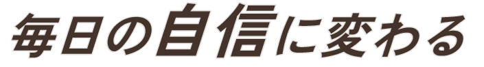 毎日の自信に変わる